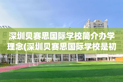 深圳贝赛思国际学校简介办学理念(深圳贝赛思国际学校是初中还是高中)