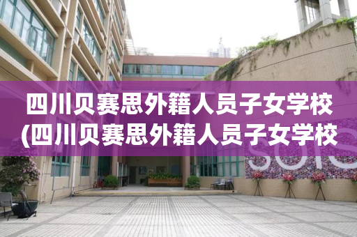 四川贝赛思外籍人员子女学校(四川贝赛思外籍人员子女学校有哪些)