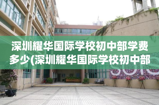 深圳耀华国际学校初中部学费多少(深圳耀华国际学校初中部学费多少一年)