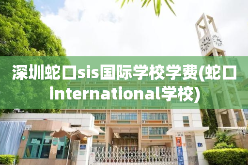 深圳蛇口sis国际学校学费(蛇口international学校)
