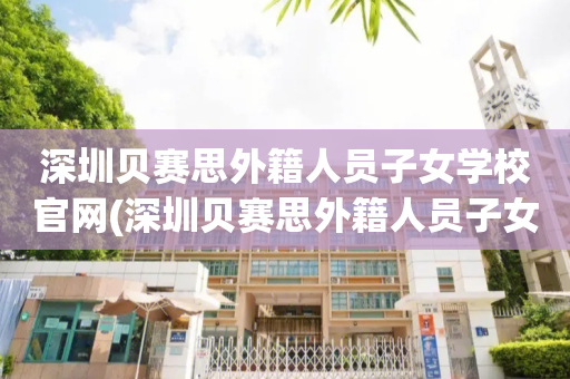 深圳贝赛思外籍人员子女学校官网(深圳贝赛思外籍人员子女学校官网招生)