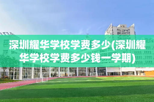 深圳耀华学校学费多少(深圳耀华学校学费多少钱一学期)