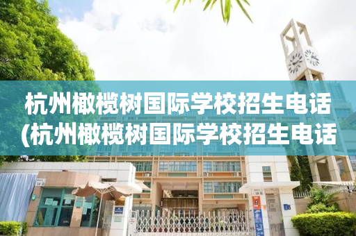 杭州橄榄树国际学校招生电话(杭州橄榄树国际学校招生电话是多少)