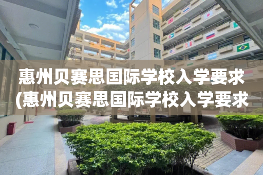 惠州贝赛思国际学校入学要求(惠州贝赛思国际学校入学要求高吗)