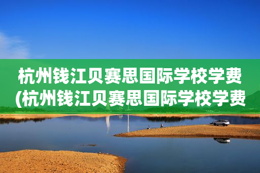 杭州钱江贝赛思国际学校学费(杭州钱江贝赛思国际学校学费多少)