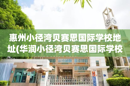 惠州小径湾贝赛思国际学校地址(华润小径湾贝赛思国际学校 官网)