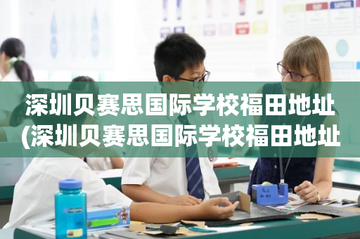 深圳贝赛思国际学校福田地址(深圳贝赛思国际学校福田地址在哪)