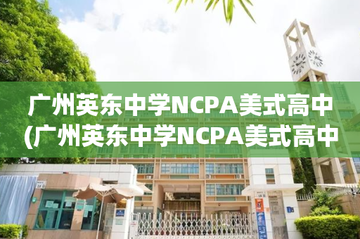 广州英东中学NCPA美式高中(广州英东中学NCPA美式高中怎么样)