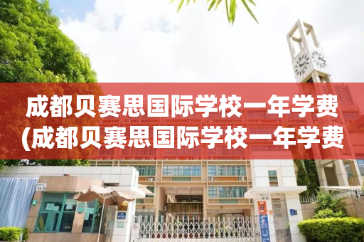 成都贝赛思国际学校一年学费(成都贝赛思国际学校一年学费多少钱)