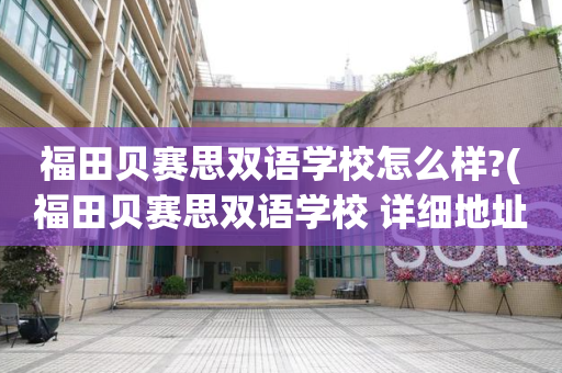 福田贝赛思双语学校怎么样?(福田贝赛思双语学校 详细地址)