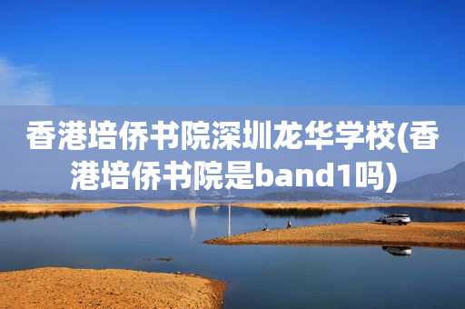 香港培侨书院深圳龙华学校(香港培侨书院是band1吗)