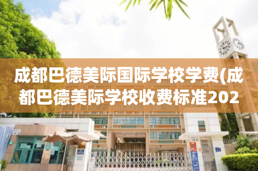 成都巴德美际国际学校学费(成都巴德美际学校收费标准2022)