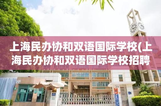 上海民办协和双语国际学校(上海民办协和双语国际学校招聘)