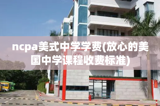 ncpa美式中学学费(放心的美国中学课程收费标准)