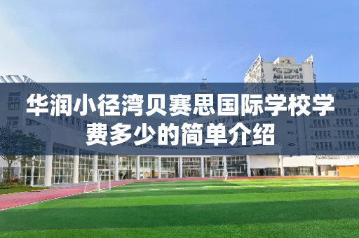 华润小径湾贝赛思国际学校学费多少的简单介绍