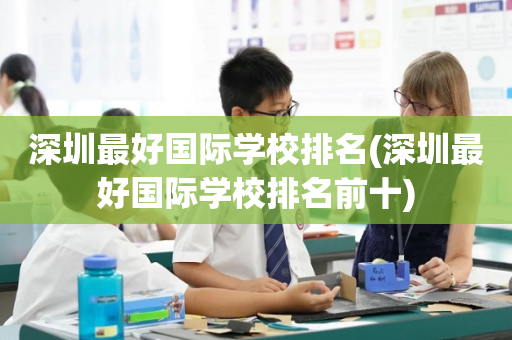 深圳最好国际学校排名(深圳最好国际学校排名前十)