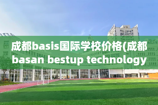 成都basis国际学校价格(成都basan bestup technology)