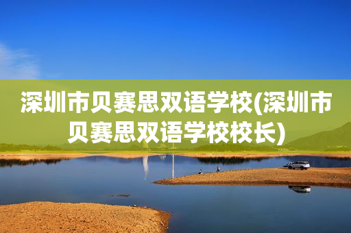 深圳市贝赛思双语学校(深圳市贝赛思双语学校校长)