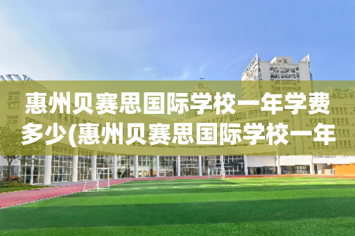 惠州贝赛思国际学校一年学费多少(惠州贝赛思国际学校一年学费多少元)