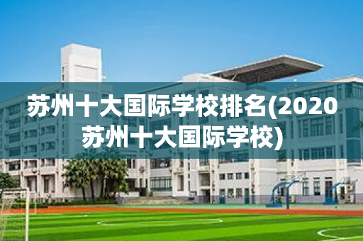 苏州十大国际学校排名(2020苏州十大国际学校)