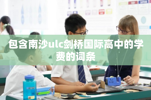包含南沙ulc剑桥国际高中的学费的词条