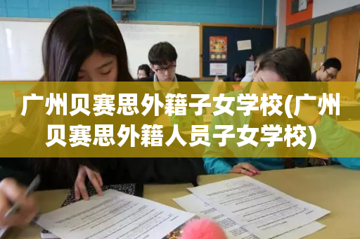 广州贝赛思外籍子女学校(广州贝赛思外籍人员子女学校)