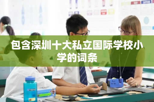 包含深圳十大私立国际学校小学的词条