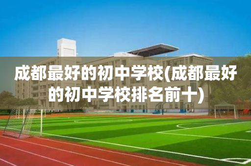成都最好的初中学校(成都最好的初中学校排名前十)