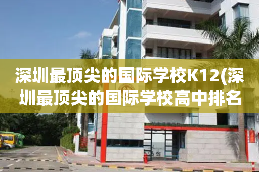 深圳最顶尖的国际学校K12(深圳最顶尖的国际学校高中排名)
