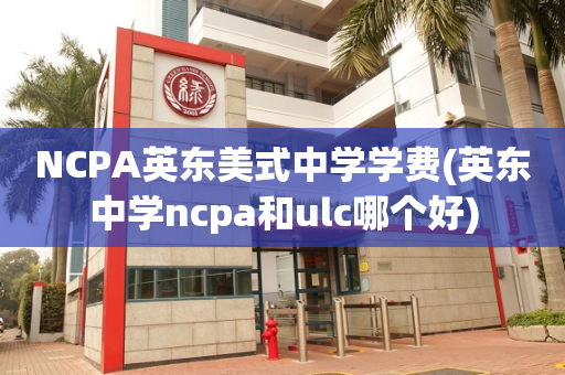 NCPA英东美式中学学费(英东中学ncpa和ulc哪个好)