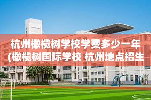 杭州橄榄树学校学费多少一年(橄榄树国际学校 杭州地点招生标准)