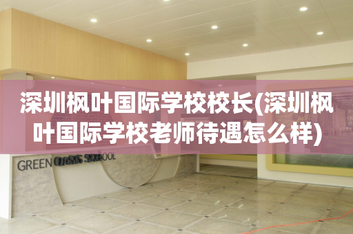 深圳枫叶国际学校校长(深圳枫叶国际学校老师待遇怎么样)