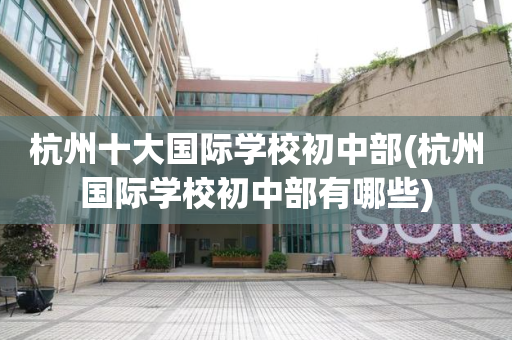 杭州十大国际学校初中部(杭州国际学校初中部有哪些)