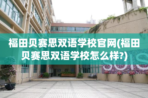 福田贝赛思双语学校官网(福田贝赛思双语学校怎么样?)