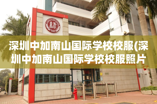 深圳中加南山国际学校校服(深圳中加南山国际学校校服照片)