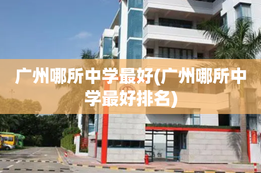 广州哪所中学最好(广州哪所中学最好排名)