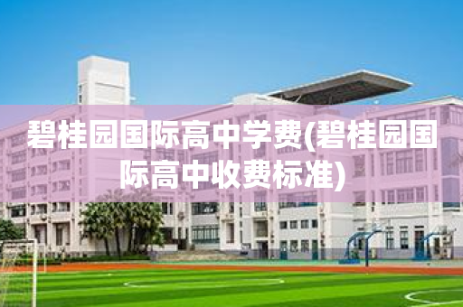 碧桂园国际高中学费(碧桂园国际高中收费标准)