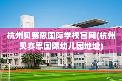 杭州贝赛思国际学校官网(杭州贝赛思国际幼儿园地址)