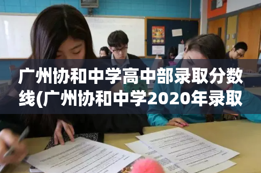 广州协和中学高中部录取分数线(广州协和中学2020年录取分数线)