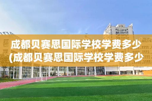 成都贝赛思国际学校学费多少(成都贝赛思国际学校学费多少钱)