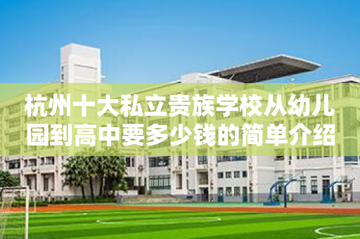 杭州十大私立贵族学校从幼儿园到高中要多少钱的简单介绍