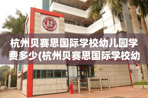 杭州贝赛思国际学校幼儿园学费多少(杭州贝赛思国际学校幼儿园学费多少钱一年)