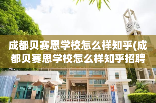 成都贝赛思学校怎么样知乎(成都贝赛思学校怎么样知乎招聘)