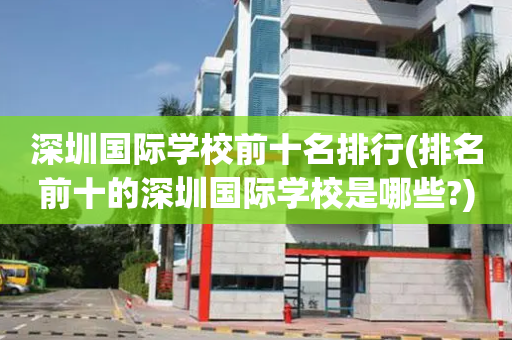 深圳国际学校前十名排行(排名前十的深圳国际学校是哪些?)