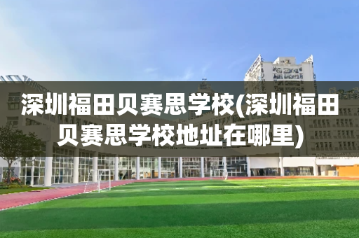 深圳福田贝赛思学校(深圳福田贝赛思学校地址在哪里)