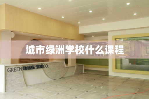 城市绿洲学校什么课程