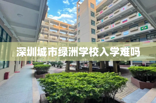 深圳城市绿洲学校入学难吗
