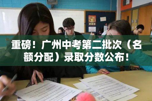 重磅！广州中考第二批次（名额分配）录取分数公布！