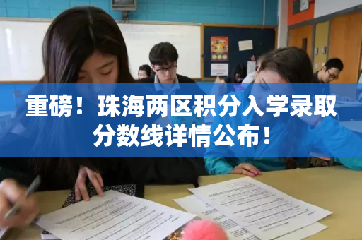 重磅！珠海两区积分入学录取分数线详情公布！