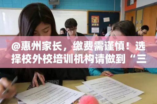 @惠州家长	，缴费需谨慎！选择校外校培训机构请做到“三要	”“三不要” ——致家长的一封信